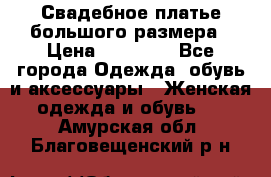 Свадебное платье большого размера › Цена ­ 17 000 - Все города Одежда, обувь и аксессуары » Женская одежда и обувь   . Амурская обл.,Благовещенский р-н